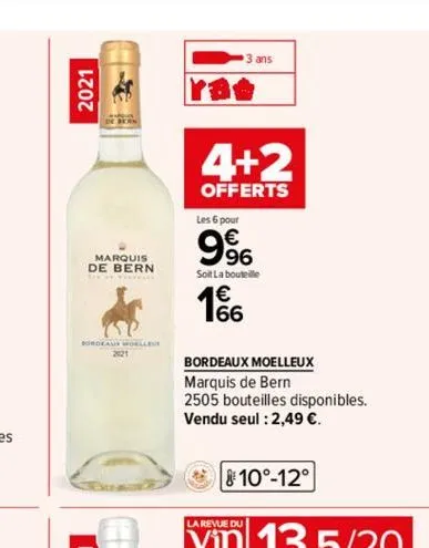 2021  marquis  de bern  bordeaus moelleue  2121  3 ans  4+2  offerts  les 6 pour  9%  soit la bouteille  166  bordeaux moelleux  marquis de bern.  2505 bouteilles disponibles. vendu seul : 2,49 €.  10