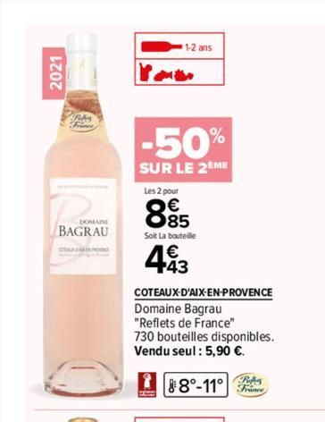 2021  DOMAINE  BAGRAU  1-2 ans  -50%  SUR LE 2ÈME  Les 2 pour  885  Soit La bouteille  443  COTEAUX-D'AIX-EN-PROVENCE  Domaine Bagrau  "Reflets de France"  730 bouteilles disponibles. Vendu seul : 5,9