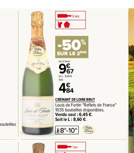 Refes France  FERT  -50%  SUR LE 2EME  Les 2 pour  9%7  Le L: 6,45 € Soit  2 ans  +84  CRÉMANT DE LOIRE BRUT  Louis de Fortin "Reflets de France"  Louis de Fortin 1035 bouteilles disponibles. Vendu se