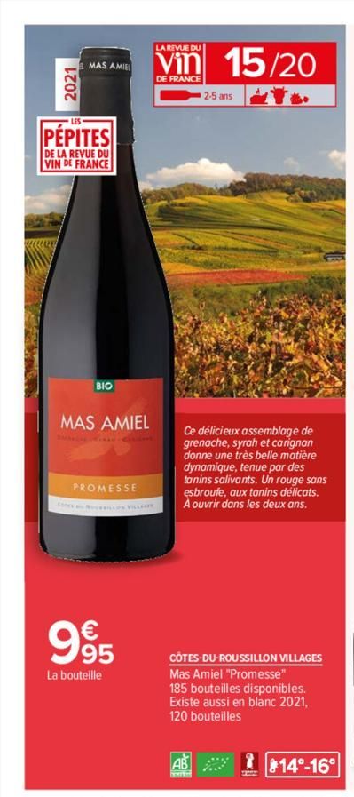 2021  MAS AMIEL  PÉPITES  DE LA REVUE DU VIN DE FRANCE  BIO  MAS AMIEL  PROMESSE  995  La bouteille  LA REVUE DU  Vin 15/20  DE FRANCE  2-5 ans  Ce délicieux assemblage de grenache, syrah et carignan 