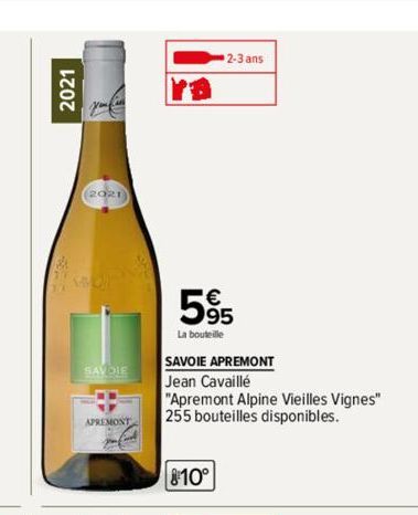 2021  (2021)  SAVOIE  APREMONT  2-3 ans  595  La bouteille  SAVOIE APREMONT  Jean Cavaillé  "Apremont Alpine Vieilles Vignes" 255 bouteilles disponibles.  810° 