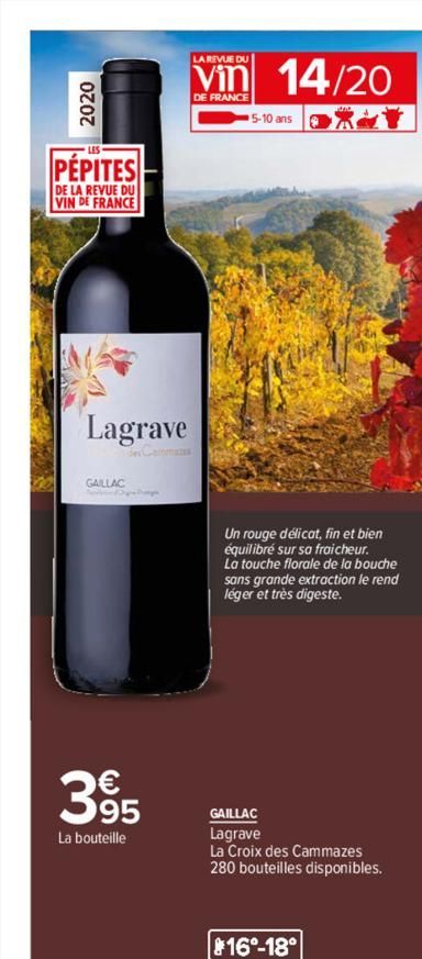 2020  PÉPITES  DE LA REVUE DU VIN DE FRANCE  Lagrave  GAILLAC  395  La bouteille  LA REVUE DU  Vin 14/20  DE FRANCE  5-10 ans  Un rouge délicat, fin et bien équilibré sur sa fraicheur.  La touche flor