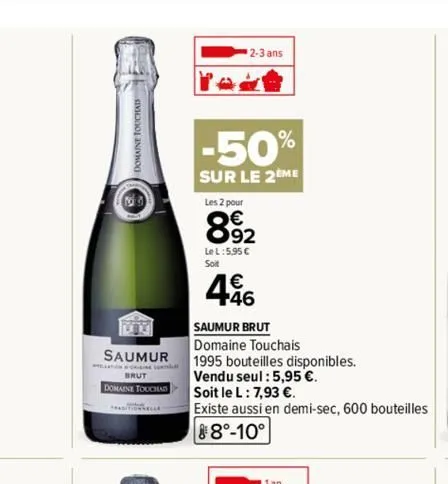 saumur  brut  domaine touchad  2-3 ans  -50%  sur le 2eme  les 2 pour  892  le l:5,95 €  soit  446  saumur brut  domaine touchais  1995 bouteilles disponibles.  vendu seul : 5,95 €.  soit le l: 7,93 €