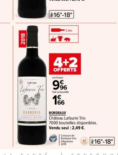 2018  CHATEAU  Lafaurie Trio  BORDEAUX  8160-18°  3 ans  a  4+2  OFFERTS  Les 6 pour  9%  Soit La bouteille  1866  BORDEAUX  Château Lafaurie Trio  7000 bouteilles disponibles.  Vendu seul : 2,49 €.  