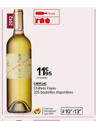 2012  BOUTEL  10 ans  1195  La bouteille  CADILLAC  Château Fayau  335 bouteilles disponibles.  Concours International Lyon 2017  810°-13° 
