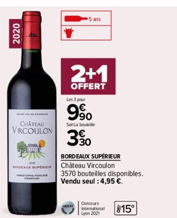 2020  CHÂTEAU VIRCOULON  BORDEAUX SUPERIEUR  2+1  OFFERT  5 ans  Les 3 pour  9⁹0  Sait La bouteille  330  BORDEAUX SUPÉRIEUR Château Vircoulon  3570 bouteilles disponibles. Vendu seul : 4,95 €.  Conco