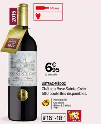 2015  2019  CHATEL ROSE SAINTE CROIX listrac-médoc  ********* ***on  3-5 ans  695  La bouteille  LISTRAC-MÉDOC  Château Rose Sainte Croix  600 bouteilles disponibles.  International  Challenge  Gilber