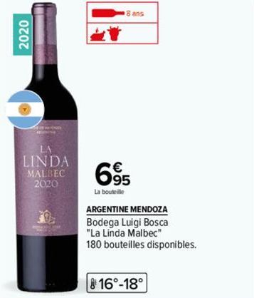 2020  LA  LINDA  MALBEC 2020  8 ans  695  La bouteille  ARGENTINE MENDOZA  Bodega Luigi Bosca  "La Linda Malbec"  180 bouteilles disponibles.  16°-18° 