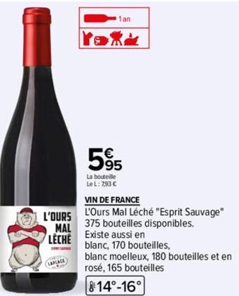 L'OURS  MAL  LECHE  LAPLACE  1an  595  La bouteille  Le L: 7,93 €  VIN DE FRANCE  L'Ours Mal Léché "Esprit Sauvage"  375 bouteilles disponibles.  Existe aussi en  blanc, 170 bouteilles,  blanc moelleu