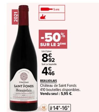 2021  CHATEAU  SAINT FONDS Beaujolais  5 ans  -50%  SUR LE 2EME  Les 2 pour  8.92  Soit La bouteille  46  BEAUJOLAIS  Château de Saint Fonds  410 bouteilles disponibles. Vendu seul: 5,95 €.  14°-16°  