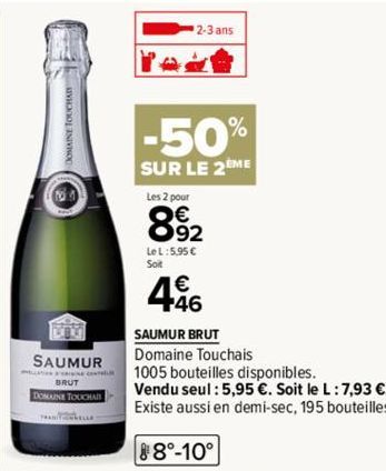 TOY  SAUMUR  DOMAINE TOUCHAI  TALL- 2-3 ans  -50%  SUR LE 2 ME  Les 2 pour  892  LeL:5.95€  Soit  446  SAUMUR BRUT  Domaine Touchais  1005 bouteilles disponibles. Vendu seul : 5,95 €. Soit le L: 7,93 