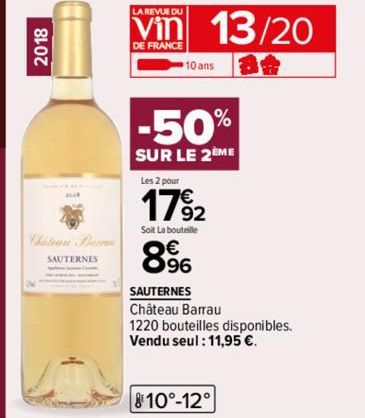 2018  Chateau Ba  SAUTERNES  LA REVUE DU  DE FRANCE  13/20  10 ans  -50%  SUR LE 2EME  Les 2 pour  17% 2  Soit La bouteille  8996  SAUTERNES  Château Barrau  1220 bouteilles disponibles.  Vendu seul :