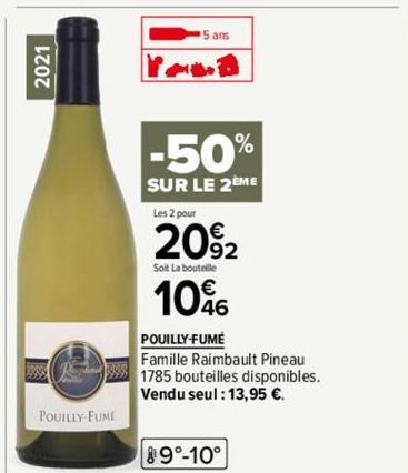 2021  Rendan  POUILLY-FUME  5 ans  -50%  SUR LE 2EME  Les 2 pour  2092  Soit La bouteille  1096  POUILLY-FUMÉ  Famille Raimbault Pineau 1785 bouteilles disponibles. Vendu seul : 13,95 €.  89°-10° 