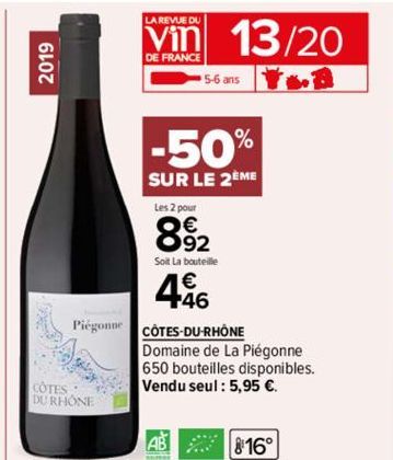 2019  Piégonne  COTES  DU RHONE  LA REVUE DU  vin 13/20  DE FRANCE  -50%  SUR LE 2ÈME  5-6 ans  Les 2 pour  8.92  €  Soit La bouteille  4.46  CÔTES-DU-RHÔNE  Domaine de La Piégonne 650 bouteilles disp