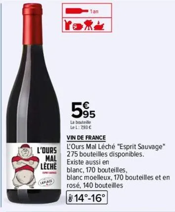 l'ours  mal  leche  laplace  1an  595  la bouteille  le l: 7,93 €  vin de france  l'ours mal léché "esprit sauvage"  275 bouteilles disponibles.  existe aussi en  blanc, 170 bouteilles,  blanc moelleu