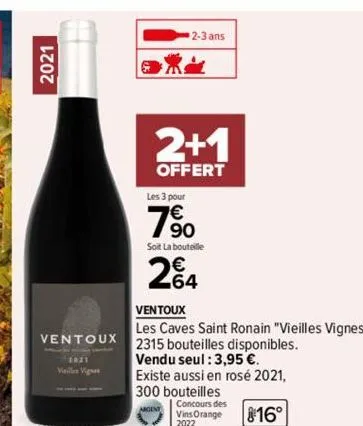 |  2021  ventoux  2021  2+1  offert  les 3 pour  7%  soit la bouteille  24  2-3 ans  ventoux  les caves saint ronain "vieilles vignes" 2315 bouteilles disponibles. vendu seul : 3,95 €.  existe aussi e
