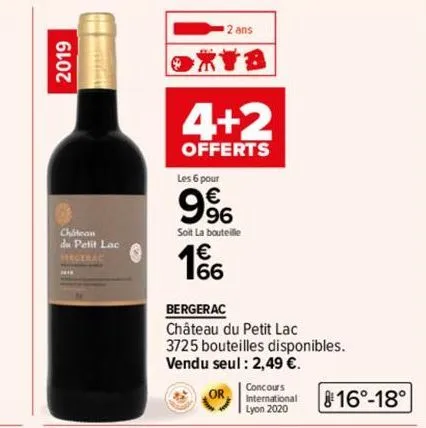 2019  chatean  du petit lac bergerac  11  2 ans  ryb  4+2  offerts  les 6 pour  99  soit la bouteille  166  bergerac  château du petit lac  3725 bouteilles disponibles. vendu seul: 2,49 €.  or,  conco