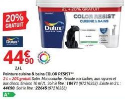 20% GRATUIT  Dulux  44%  2,41  Dulux  2L+20% GRATUIT  Peinture cuisine & bains COLOR RESIST**  2L+20% gratuit Satin. Monocouche. Résiste aux taches, aux rayures et aux chocs. Environ 10 m/L. Soit le l