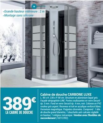 -Grande hauteur intérieure: 2 m -Montage sans silicone  389€  LA CABINE DE DOUCHE  Cabine de douche CARBONE LUXE  L.90 x H. 230 x P. 90 cm. Structure en aluminium laqué gris Façade sérigraphiée LINE P