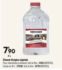 790  2l  comestix  ethanol  ethanol d'origine végétale  pour cheminées à éthanol. soit le litre: 3695 (9870132) existe en 10 l:27€90. soit le litre: 2€79 (9870133) 