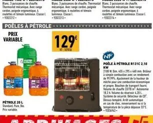 poêles à pétrole  prix variable  pétrole 20 l standard pure prix variable  -92022213.  129€  htt  nf  poêle à pétrole r131c 2,10 kw  2300 w dim 455 295x460mm bru à simple combustion avec un rendement 