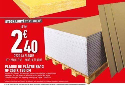 STOCK LIMITÉ !* 71 788 M² LE M²  240  7€20 LA PLAQUE HT: 2000 LE M² 6€00 LA PLAQUE  PLAQUE DE PLÂTRE BA13  NF 250 X 120 CM  Isolation des claisons, des doublages sur assature métallique et des plafond