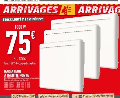 ARRIVAGES EARRIVAG  STOCK LIMITÉ !* 1969 PIÈCES** 1000 W  75  HT: 62€50 Dont 1€67 d'éco-participation  RADIATEUR  À INERTIE FONTE  230 V 50 Hz. Ecran LCD avec programme hebdomadaire  Détection de fenê