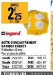 SIMPLE  225  legrand  BOITE D'ENCASTREMENT BATIBOX ENERGY Profondeur 40 m  Pour plaque de pre Simple 25041973 2425 18 Double 25061641 7885 654 HT Triple 92027215 1050 875 T 