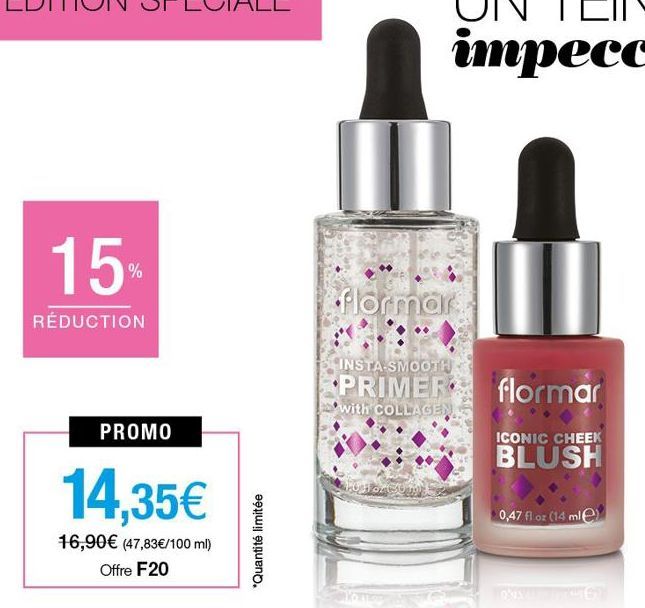 15  RÉDUCTION  PROMO  14,35€  16,90€ (47,83€/100 ml) Offre F20  *Quantité limitée  flormar  INSTA-SMOOTH  PRIMER  with COLLAGEN  101 or 20  flormar  ICONIC CHEEK  BLUSH  0,47 fl oz (14 mle) 