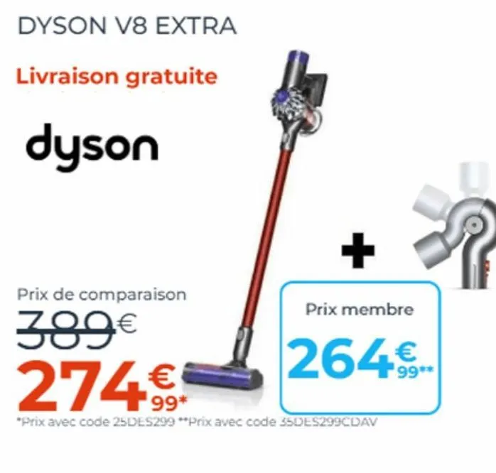 dyson v8 extra  livraison gratuite  dyson  +  prix de comparaison  389€ 274€  *prix avec code 25des299 **prix avec code 35des299cdav  prix membre  264€.  99**  