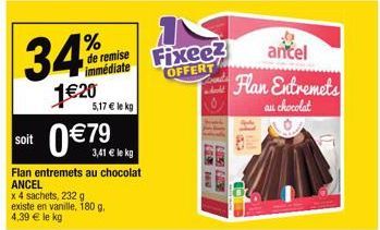 34%  1€20  de remise immédiate  5,17 € le kg  soit 0€79  3,41 € le kg  Flan entremets au chocolat ANCEL  x 4 sachets, 232 g existe en vanille, 180 g.  4,39 € le kg  Fixee? OFFERT  LELSH FAW  LILALISH 