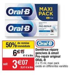 Oral-B  Oral-B  soit  remise  50% immédiate  6€ 15 3€07  Oral-B  Dentifrice répare gencives & email 41 € le tre Pro-repair original ORAL-B 2 x 75 ml, maxi pack  MAXI PACK  NOMS PRO-REPAIR 