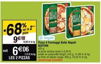 %  sur la 2  pizza  9€18  soit 6€06  les 2 pizzas  bella  napoli  surgelés  10,80 € le kg pizza 4 formaggi bella napoli buitoni  425 g  la pizza vendue seule à 4,59 €  bella  napoli  7,13 € le kg exis