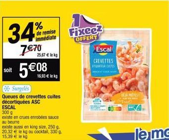 34%  7€70  soit 56€ 1 kg  Surgelés Queues de crevettes cuites décortiquées ASC  %  de remise immédiate  ESCAL 300 g  existe en crues enrobées sauce au beurre  25,67 € le kg  existe aussi en king size,