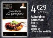 TREO  Melanzane alla parmigiana  4€  €29  Aubergines parmesan TREO 300 g  existe en  différentes variétés  14,30 € le kg 