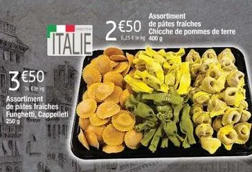 italie  3 €50  assortiment de pâtes fraiches funghetti, cappelleti  88.56  assortiment  €50 de pâtes fraiches 2€5  chicche de pommes de terre 6,25€ kg 400 g 