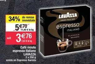 soit  34% de remise  immédiate  5 €70 11,40 € le kg  3€700  café moulu espresso italiano lavazza  2 x 250 g  existe en espresso barista  lavazza  for italia  espresso  italiano  classico  a  eap 
