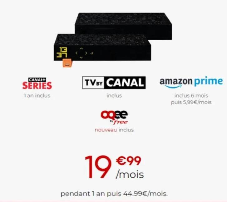 canal+  series  1 an inclus  3  tv by canal amazon prime  inclus  agee  free nouveau inclus  inclus 6 mois  puis 5,99€/mois  19 / mois  €99  pendant 1 an puis 44.99€/mois. 