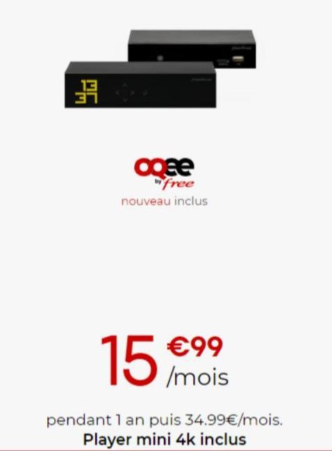 |PA|  3  oqee  free nouveau inclus  €99  15 /mois  pendant 1 an puis 34.99€/mois. Player mini 4k inclus 