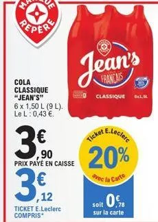 cola classique "jean's"  6 x 1,50 l (9 l). le l: 0,43 €.  ,90 prix payé en caisse  3,912  ,12  ticket e.leclerc compris*  jean's  francais  classique 6x1,5  e.leclerc  ticket  20%  avec la carte  soit