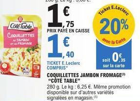 Cole Table COQUILLETTES  JAMBON FROMAGE  1,75 PRIX PAYÉ EN CAISSE  1€0  ,40  TICKET E.Leclerc COMPRIS  E.Leclerc  Ticket  20%  avec la Carte  soit 0,5  sur la carte  COQUILLETTES JAMBON FROMAGE "CÔTÉ 