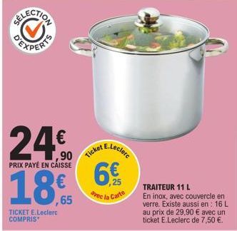 24€  24,90  PRIX PAYÉ EN CAISSE  Ticket  18,65 18€  TICKET E.Leclerc COMPRIS  E.Leclere  ,25  avec la Carte  TRAITEUR 11 L  En inox, avec couvercle en verre. Existe aussi en : 16 L au prix de 29,90 € 