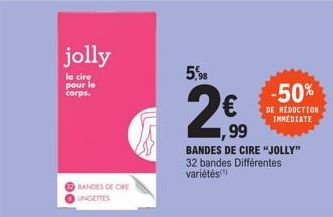 jolly  la cire pour le corps.  BANDES DE CRE UNGETTES  5,98  2  € ,99  BANDES DE CIRE "JOLLY" 32 bandes Différentes variétés  -50%  DE REDUCTION IMMEDIATE 