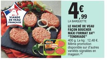 VIANDE DE VEAU FRANÇAISE  ,99  LA BARQUETTE  LE HACHÉ DE VEAU FAÇON BOUCHER MAXI FORMAT X4¹) "TENDRIADE"  400 g. Le kg: 12,48 €. Même promotion disponible sur d'autres variétés signalées en magasin. 