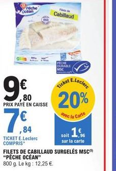 Peche  Ocean  ,80 PRIX PAYÉ EN CAISSE  ,84  TICKET E.Leclerc COMPRIS  Fietsde  Cabillaud  PECHE DURABLE MSC  E.Leclerc  Ticket  20%  avec la Carte  soit 16  sur la carte  FILETS DE CABILLAUD SURGELÉS 