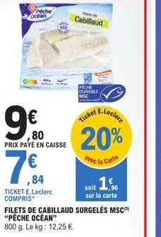 peche  ocean  ,80 prix payé en caisse  ,84  ticket e.leclerc compris  fietsde  cabillaud  peche durable msc  e.leclerc  ticket  20%  avec la carte  soit 16  sur la carte  filets de cabillaud surgelés 