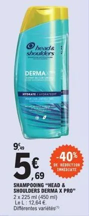 head&  shoulders  dermax  hydrate/hydrateert  69  shampooing "head & shoulders derma x pro" 2 x 225 ml (450 ml) el: 12,64 €. différentes variétés(¹)  -40%  de reduction immediate 