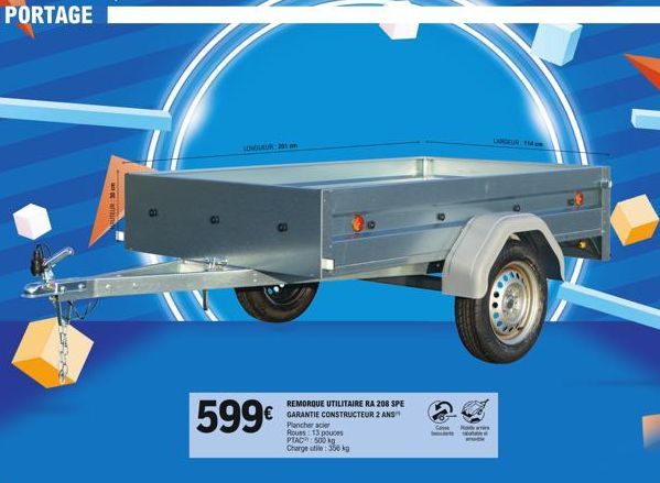 PORTAGE  LONGUEUR 201 n  599€  REMORQUE UTILITAIRE RA 208 SPE GARANTIE CONSTRUCTEUR 2 ANS  Plancher acier Roues 13 pouces PTAC: 500 kg  Charge utile: 306 kg  C  