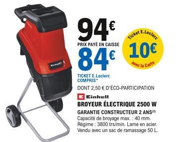 94€  PRIX PAYÉ EN CAISSE  84€  E.Leclerc  Ticket  10€  avec la  Carte  TICKET E.Leclerc COMPRIS  DONT 2,50 € D'ÉCO-PARTICIPATION  Cinhell  BROYEUR ÉLECTRIQUE 2500 W GARANTIE CONSTRUCTEUR 2 ANS(²) Capa