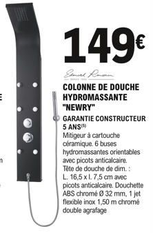 149€  COLONNE DE DOUCHE HYDROMASSANTE  "NEWRY"  GARANTIE CONSTRUCTEUR 5 ANS)  Mitigeur à cartouche céramique. 6 buses hydromassantes orientables avec picots anticalcaire. Tête de douche de dim.: L. 16